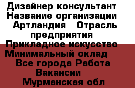 Дизайнер-консультант › Название организации ­ Артландия › Отрасль предприятия ­ Прикладное искусство › Минимальный оклад ­ 1 - Все города Работа » Вакансии   . Мурманская обл.,Оленегорск г.